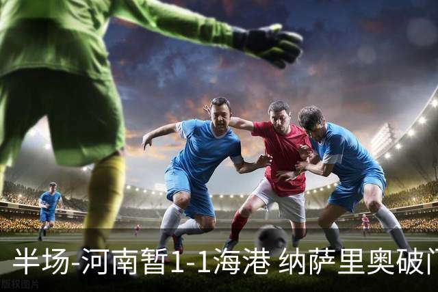 半场-河南暂1-1海港 纳萨里奥破门 吾米提江送礼李新翔扳平