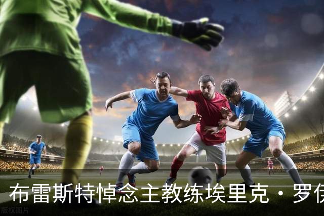 布雷斯特悼念主教练埃里克·罗伊：永远铭记你为俱乐部所做的一切