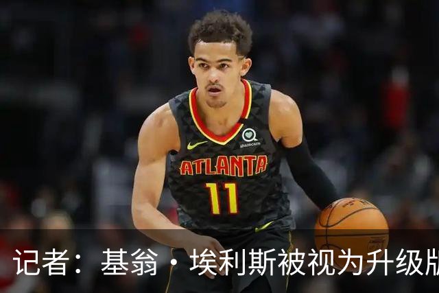 记者：基翁·埃利斯被视为升级版的扎威 篮网需要有一个领防人